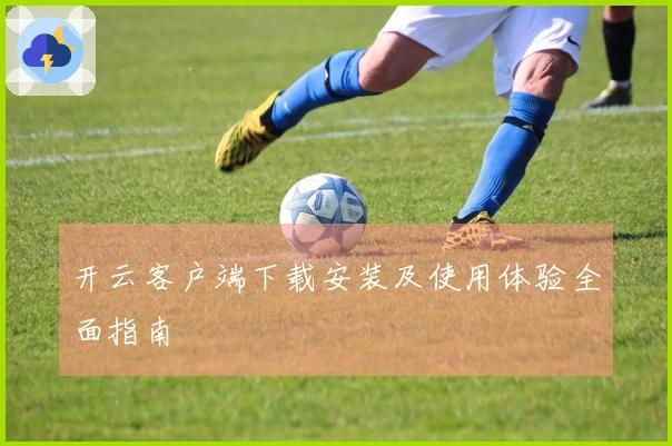 开云客户端下载安装及使用体验全面指南