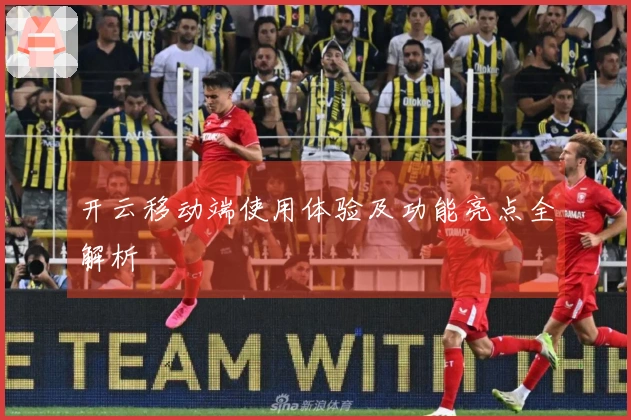 开云移动端使用体验及功能亮点全解析