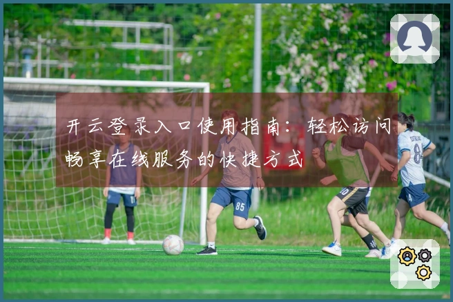 开云登录入口使用指南：轻松访问畅享在线服务的快捷方式