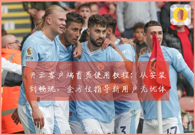 开云客户端首页使用教程：从安装到畅玩，全方位指导新用户无忧体验