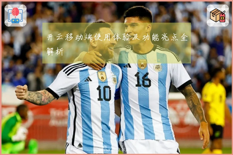 开云移动端使用体验及功能亮点全解析