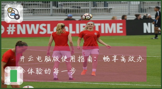 开云电脑版使用指南：畅享高效办公体验的每一步
