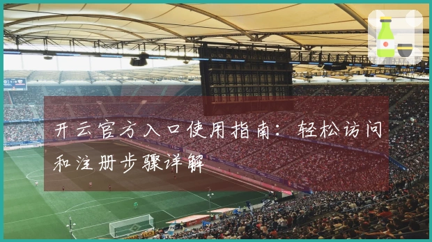 开云官方入口使用指南：轻松访问和注册步骤详解