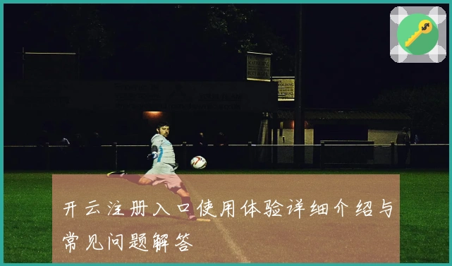 开云注册入口使用体验详细介绍与常见问题解答