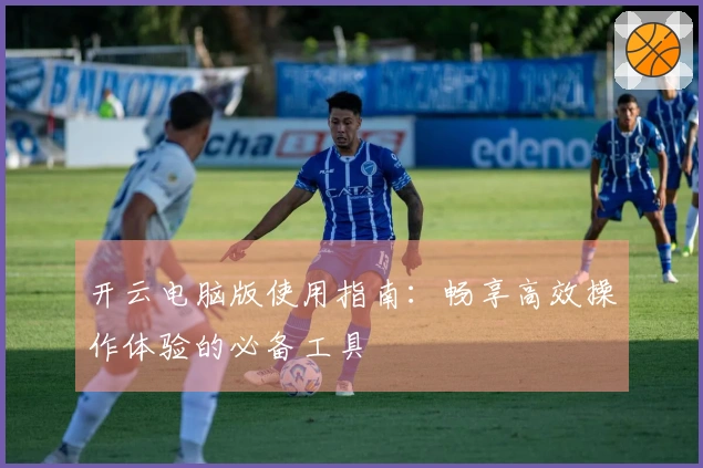 开云电脑版使用指南：畅享高效操作体验的必备工具