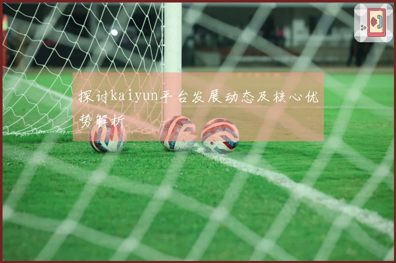 探讨kaiyun平台发展动态及核心优势解析