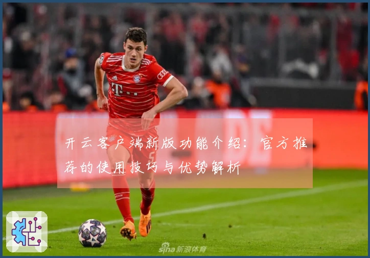 开云客户端新版功能介绍:官方推荐的使用技巧与优势解析