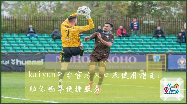 kaiyun平台官方入口及使用指南,助你畅享便捷服务