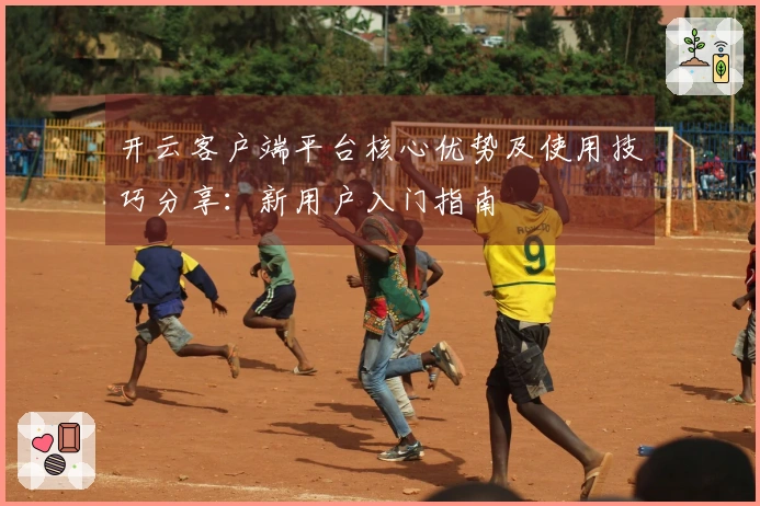 开云客户端平台核心优势及使用技巧分享：新用户入门指南