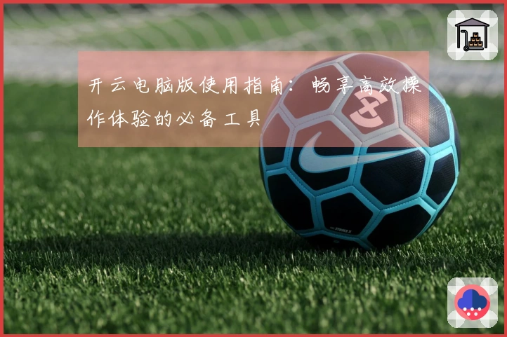 开云电脑版使用指南:畅享高效操作体验的必备工具