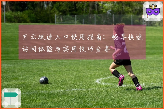 开云极速入口使用指南：畅享快速访问体验与实用技巧分享