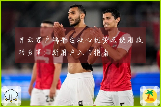 开云客户端平台核心优势及使用技巧分享：新用户入门指南